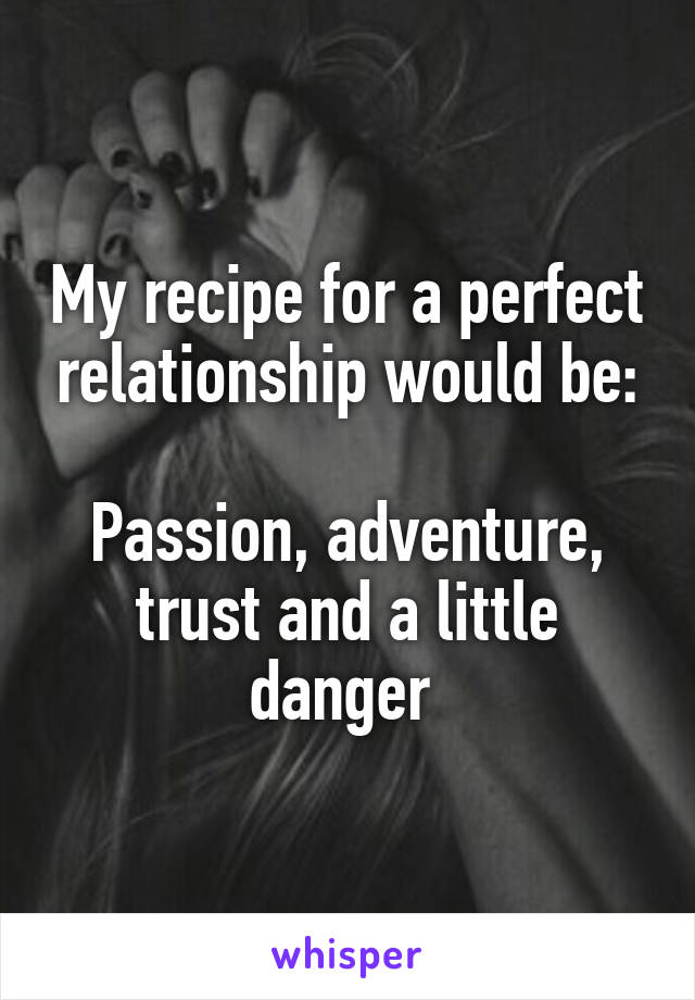 My recipe for a perfect relationship would be:

Passion, adventure, trust and a little danger 