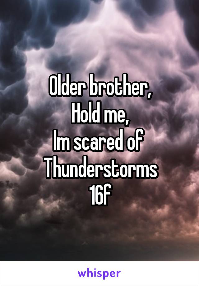 Older brother,
Hold me,
Im scared of 
Thunderstorms
16f