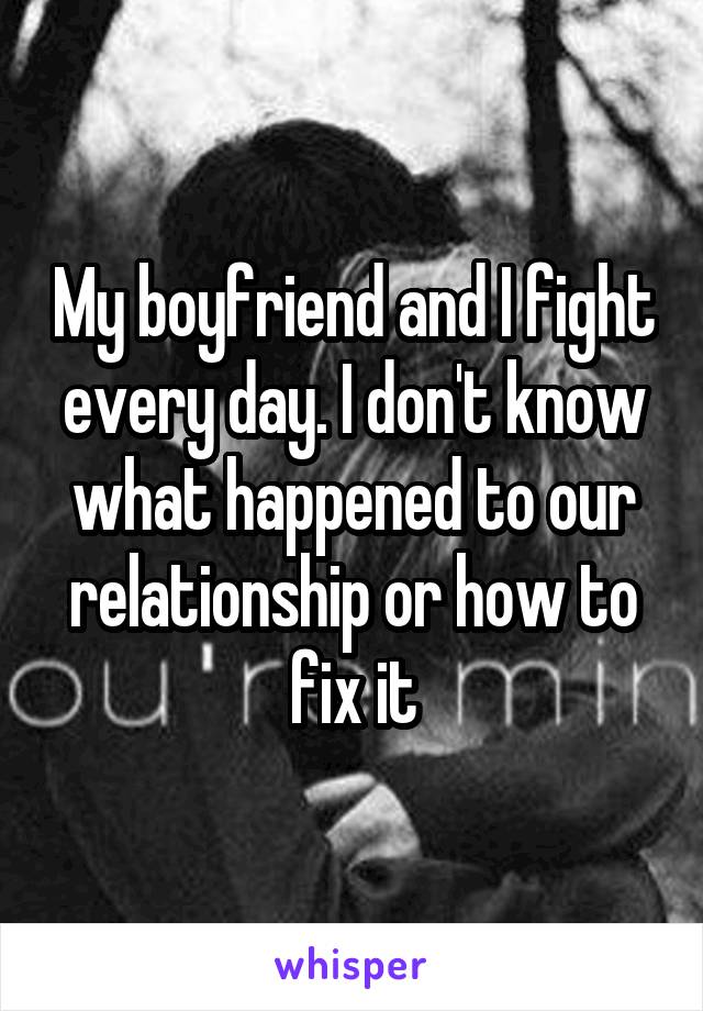 My boyfriend and I fight every day. I don't know what happened to our relationship or how to fix it