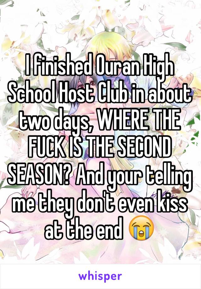 I finished Ouran High School Host Club in about two days, WHERE THE FUCK IS THE SECOND SEASON? And your telling me they don't even kiss at the end 😭