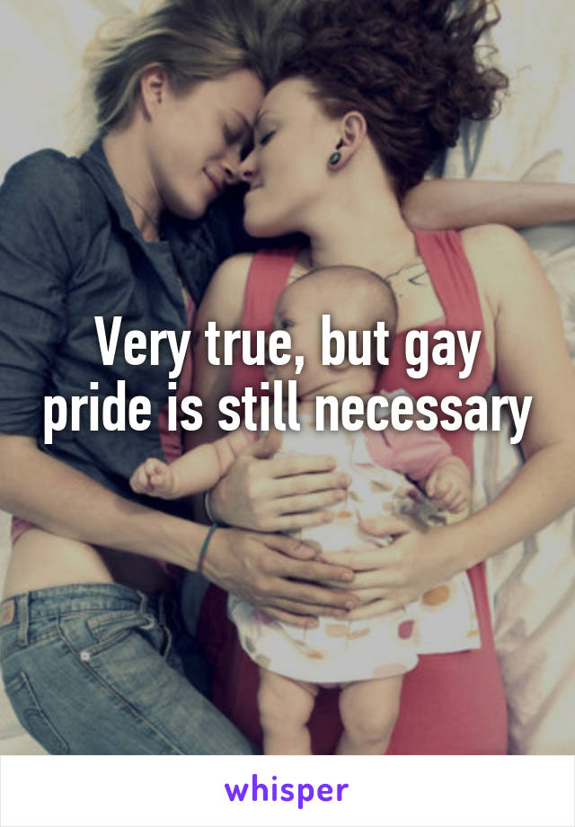 Very true, but gay pride is still necessary 