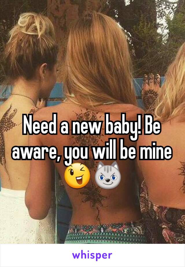 Need a new baby! Be aware, you will be mine 😉😼