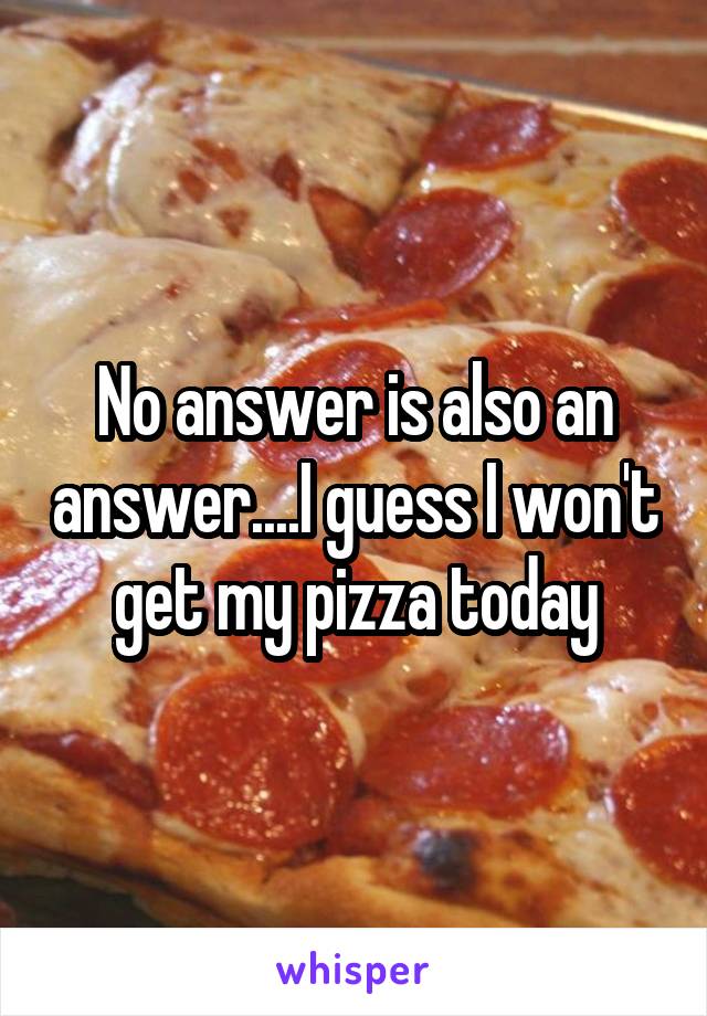 No answer is also an answer....I guess I won't get my pizza today