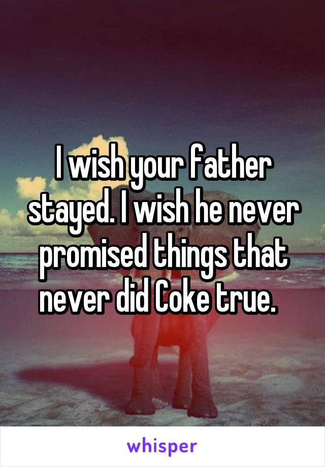 I wish your father stayed. I wish he never promised things that never did Coke true.  