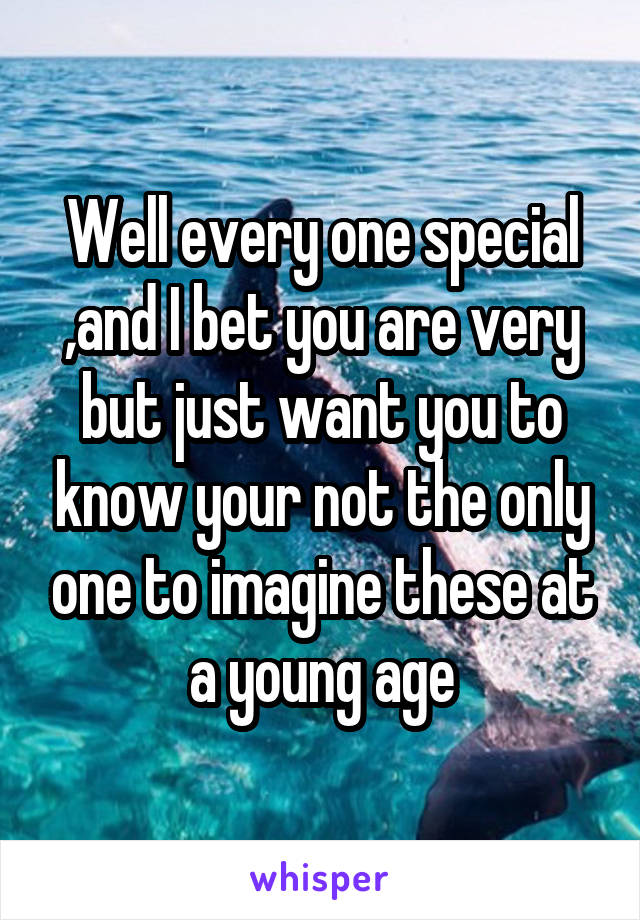 Well every one special ,and I bet you are very but just want you to know your not the only one to imagine these at a young age