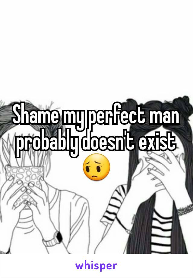 Shame my perfect man probably doesn't exist 😔