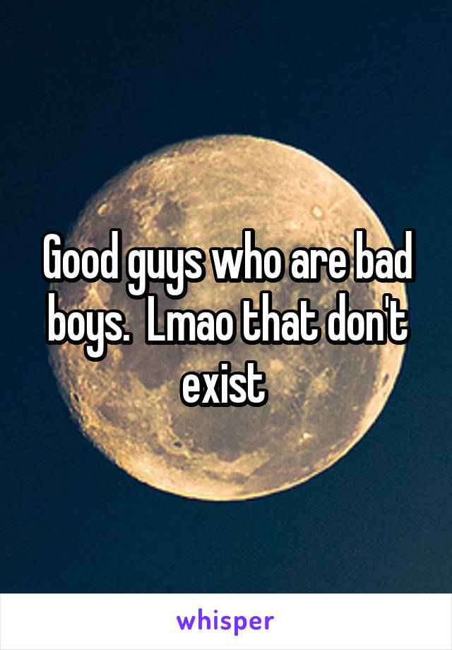 Good guys who are bad boys.  Lmao that don't exist 