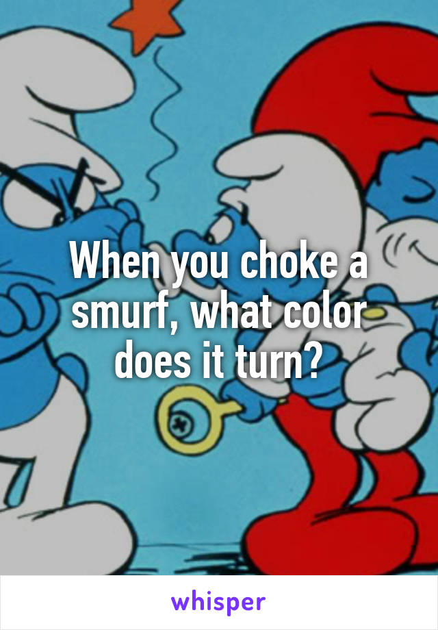 When you choke a smurf, what color does it turn?