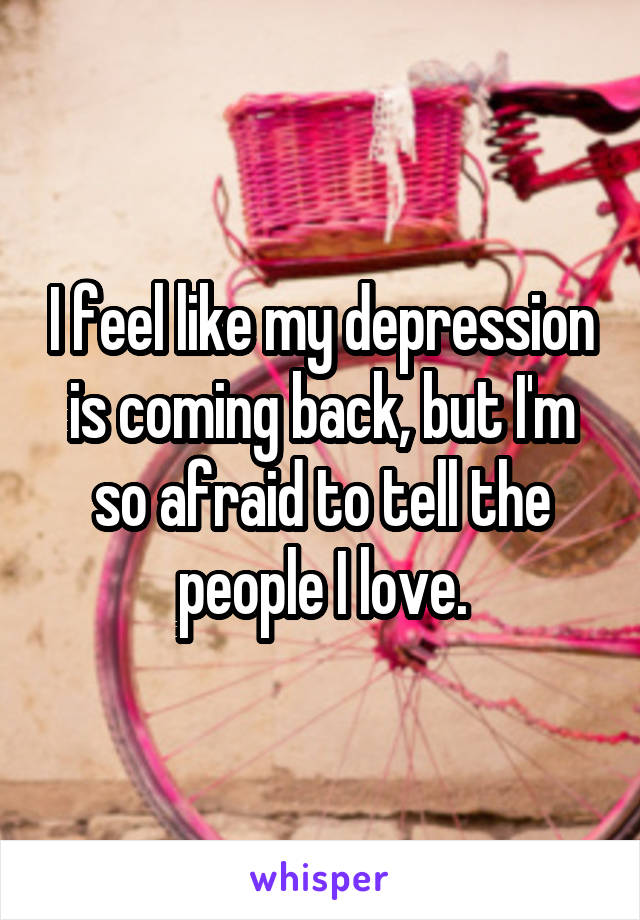 I feel like my depression is coming back, but I'm so afraid to tell the people I love.