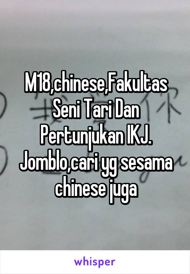 M18,chinese,Fakultas Seni Tari Dan Pertunjukan IKJ. Jomblo,cari yg sesama chinese juga