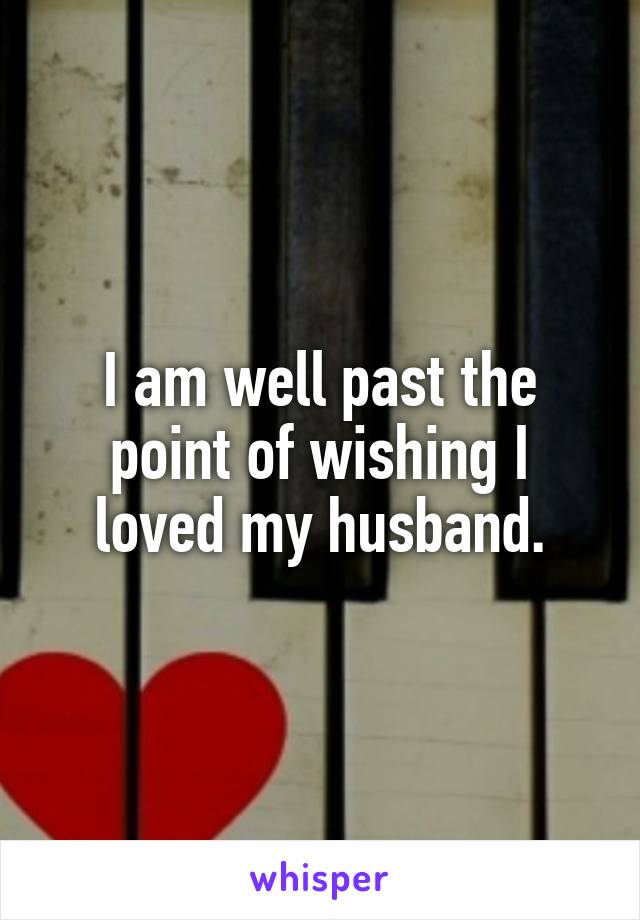 I am well past the point of wishing I loved my husband.