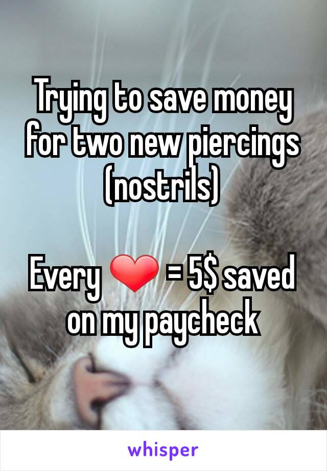 Trying to save money for two new piercings (nostrils)

Every ❤ = 5$ saved on my paycheck