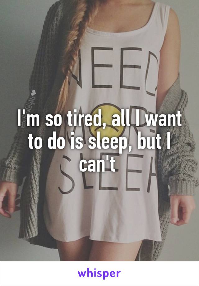 I'm so tired, all I want to do is sleep, but I can't 