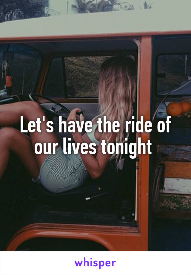 Let's have the ride of our lives tonight 