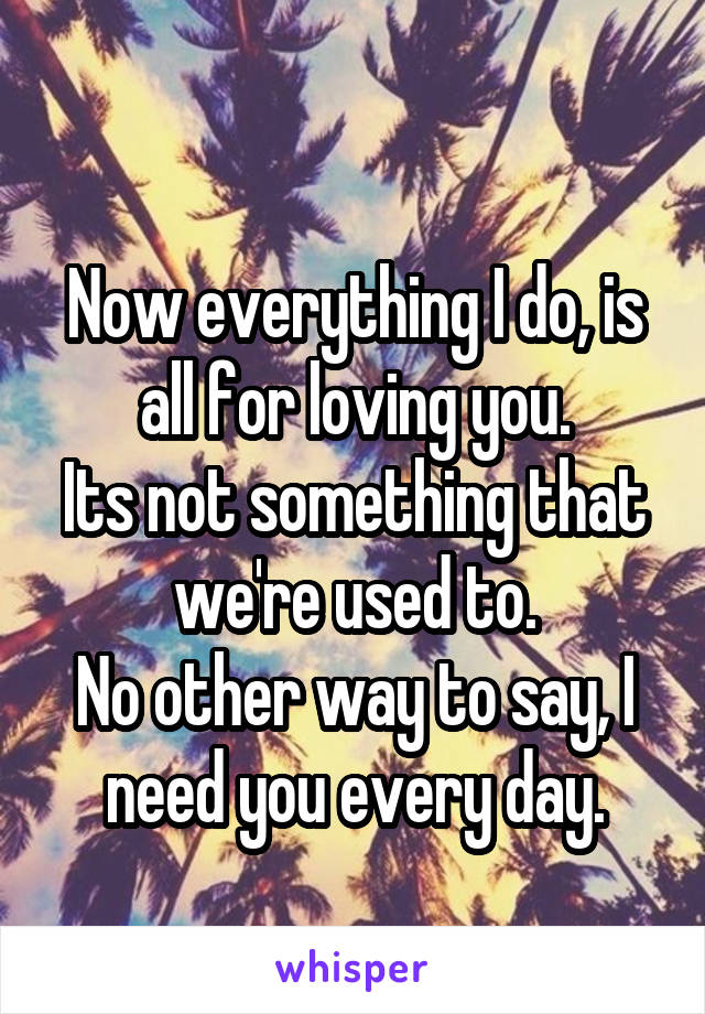 
Now everything I do, is all for loving you.
Its not something that we're used to.
No other way to say, I need you every day.