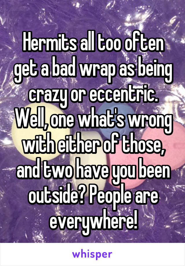 Hermits all too often get a bad wrap as being crazy or eccentric. Well, one what's wrong with either of those, and two have you been outside? People are everywhere!