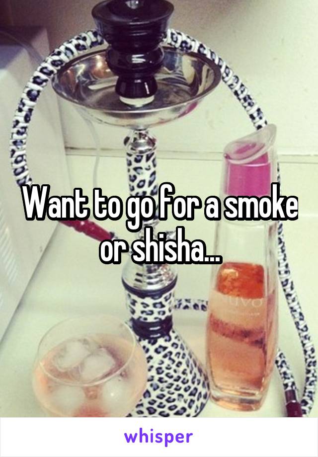 Want to go for a smoke or shisha...