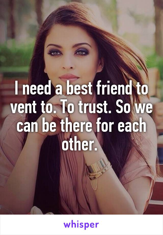 I need a best friend to vent to. To trust. So we can be there for each other. 