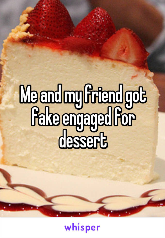 Me and my friend got fake engaged for dessert