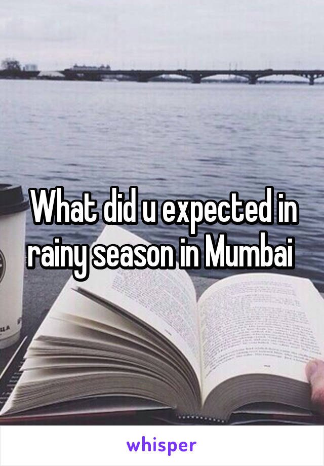 What did u expected in rainy season in Mumbai 