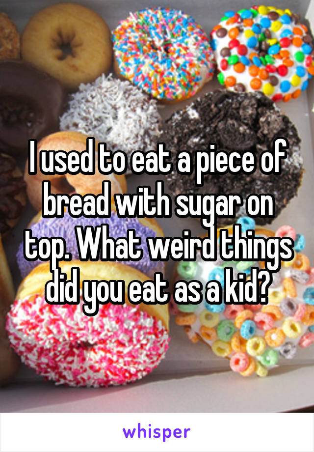 I used to eat a piece of bread with sugar on top. What weird things did you eat as a kid?