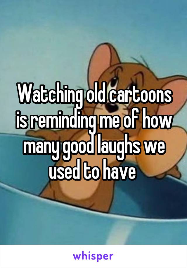 Watching old cartoons is reminding me of how many good laughs we used to have 