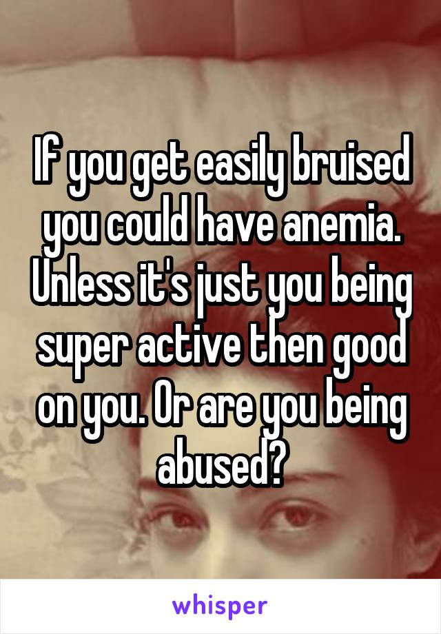 If you get easily bruised you could have anemia. Unless it's just you being super active then good on you. Or are you being abused?