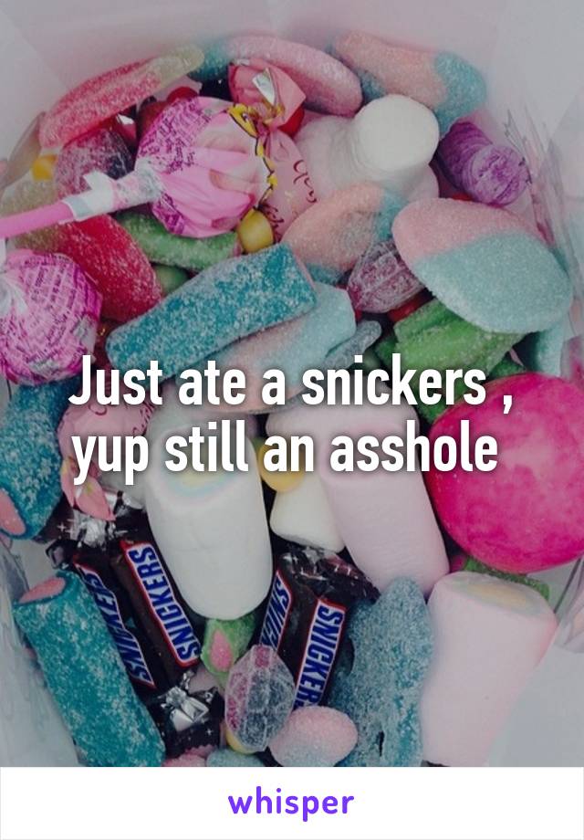 Just ate a snickers , yup still an asshole 