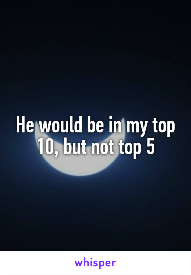 He would be in my top 10, but not top 5