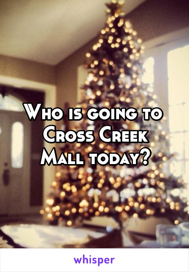 Who is going to 
Cross Creek Mall today?
