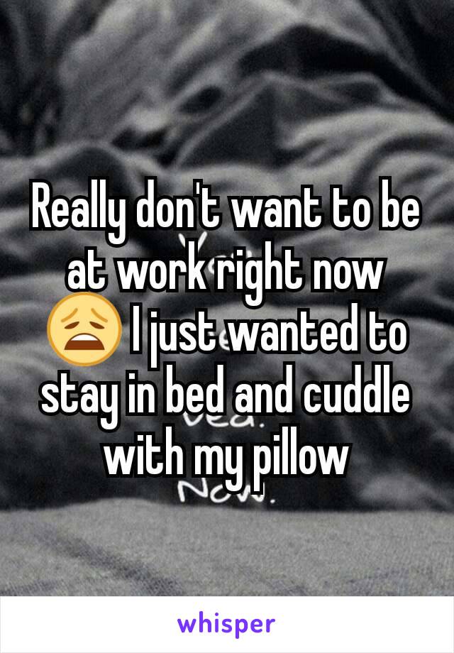 Really don't want to be at work right now 😩 I just wanted to stay in bed and cuddle with my pillow