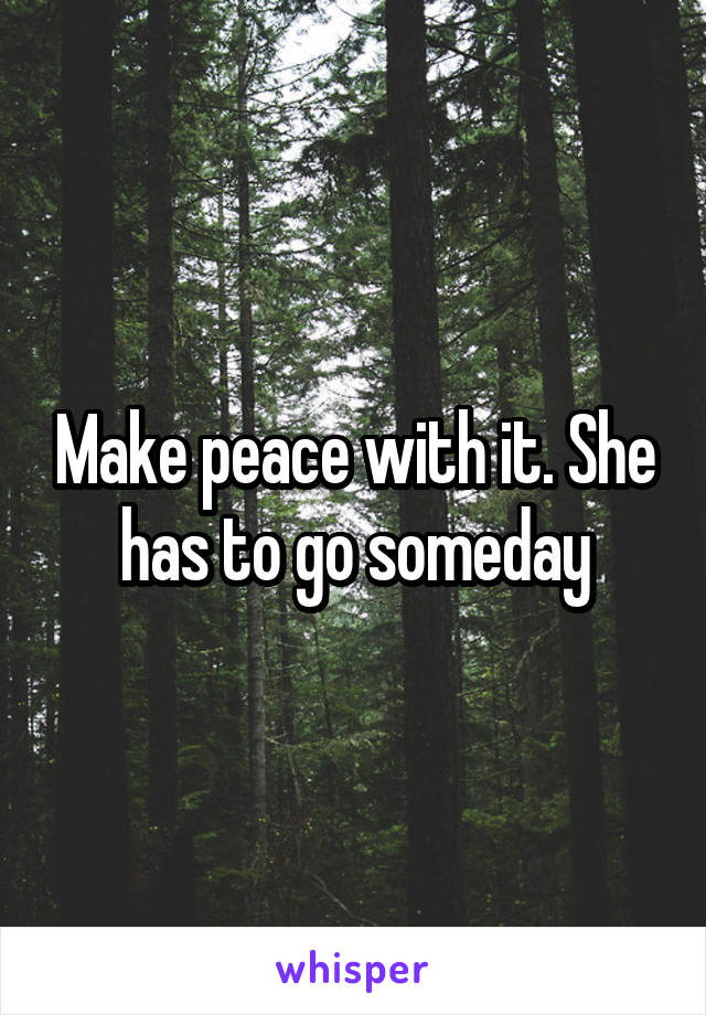 Make peace with it. She has to go someday