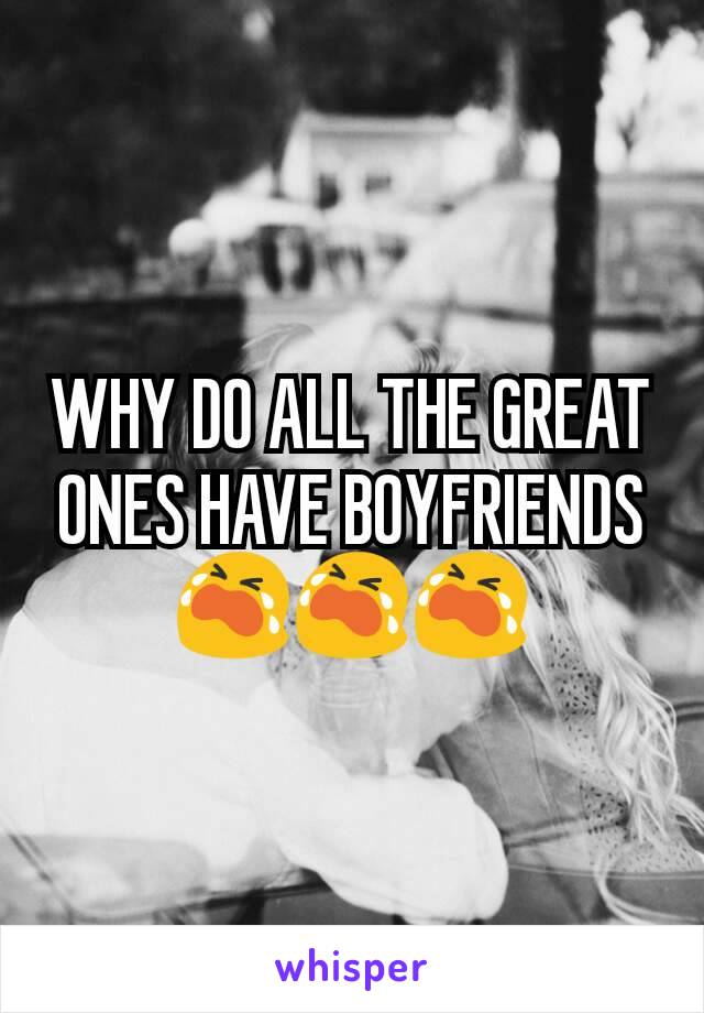 WHY DO ALL THE GREAT ONES HAVE BOYFRIENDS 😭😭😭