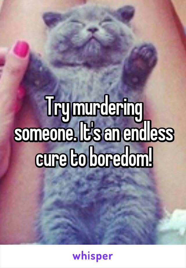 Try murdering someone. It's an endless cure to boredom!