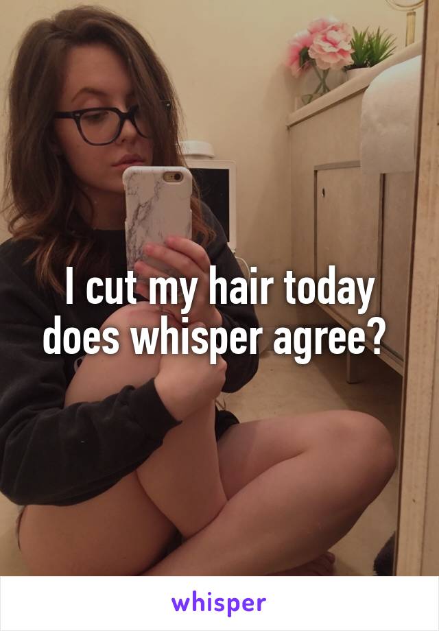 I cut my hair today does whisper agree? 