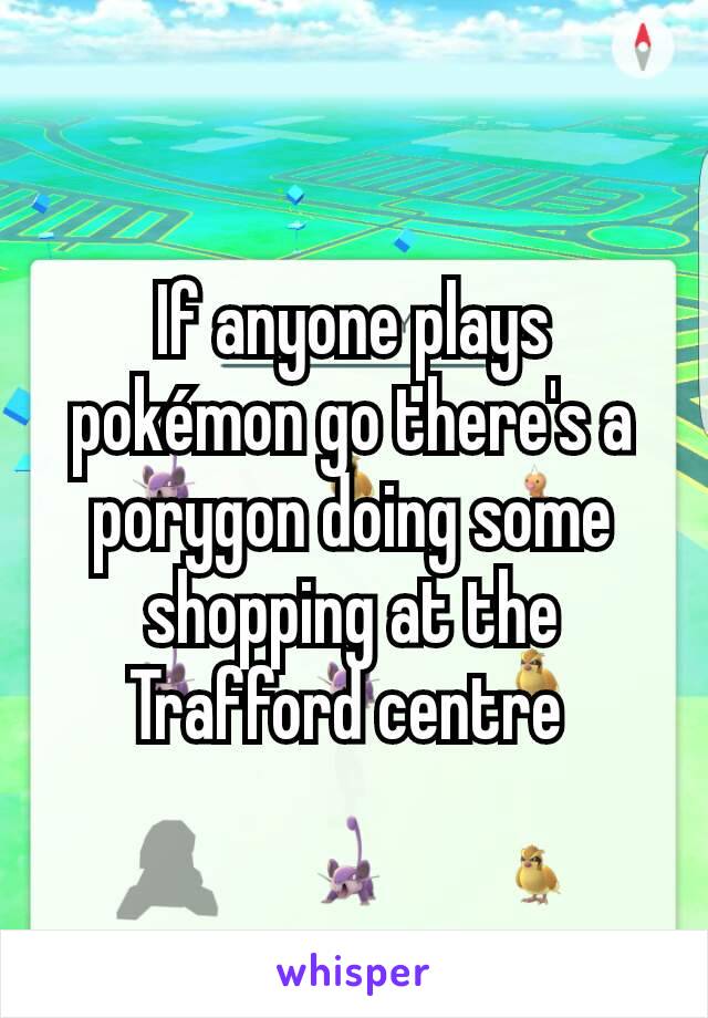 If anyone plays pokémon go there's a porygon doing some shopping at the Trafford centre 