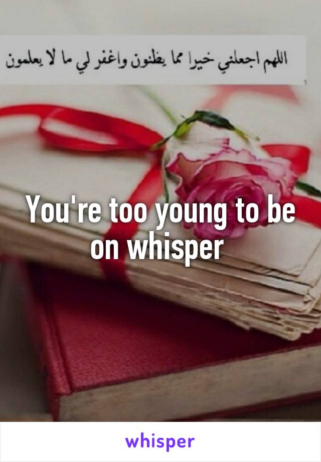 You're too young to be on whisper 