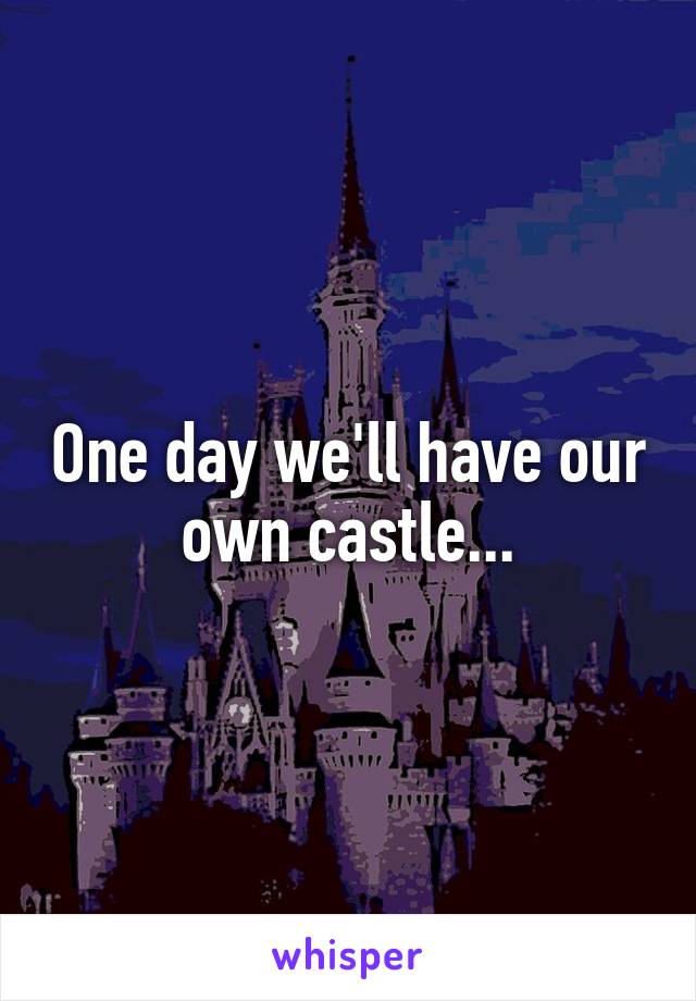 One day we'll have our own castle...