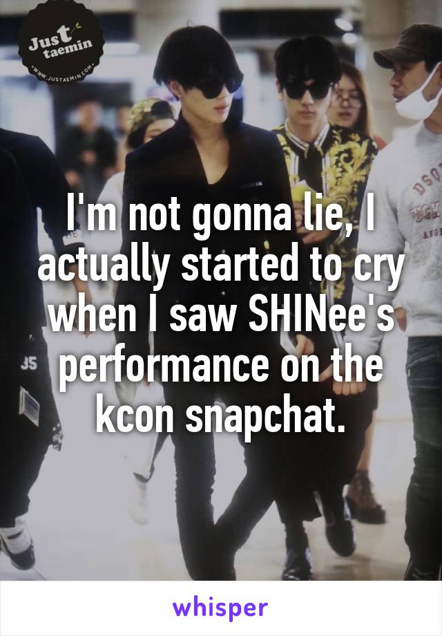 I'm not gonna lie, I actually started to cry when I saw SHINee's performance on the kcon snapchat.