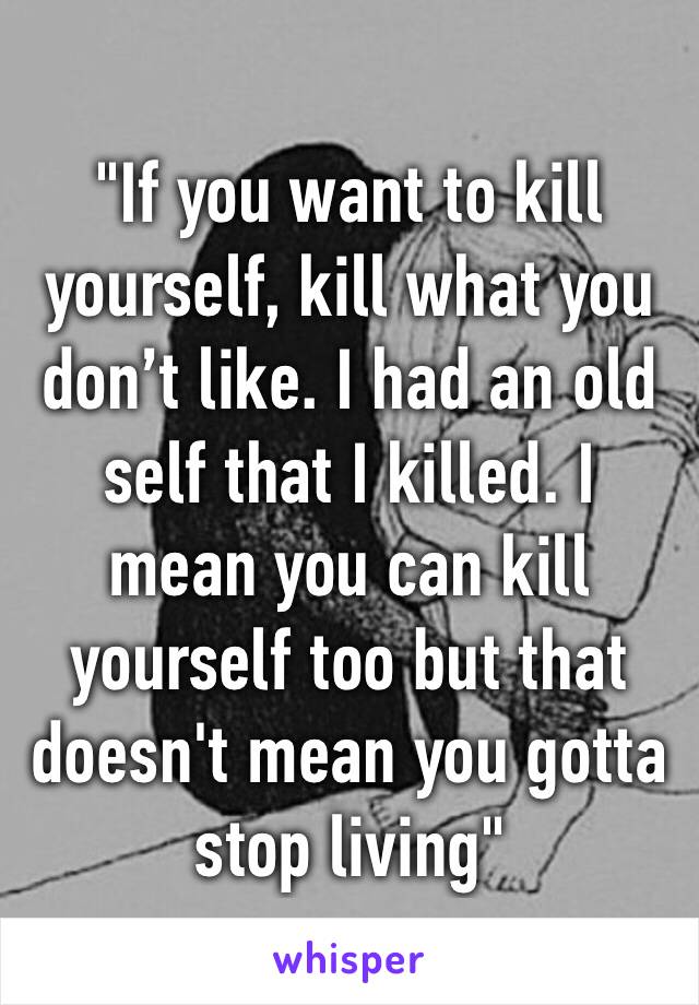 "If you want to kill yourself, kill what you don’t like. I had an old self that I killed. I mean you can kill yourself too but that doesn't mean you gotta stop living"
