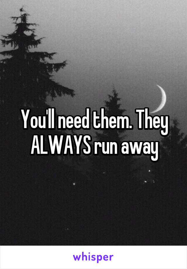 You'll need them. They ALWAYS run away