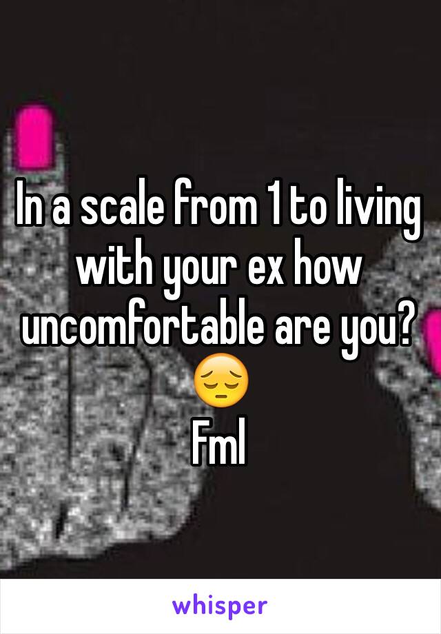 In a scale from 1 to living with your ex how uncomfortable are you?
😔
Fml 