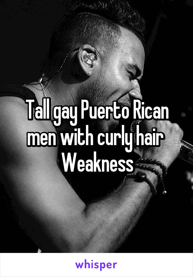 Tall gay Puerto Rican men with curly hair 
Weakness
