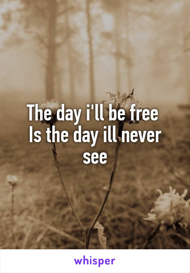 The day i'll be free 
Is the day ill never see