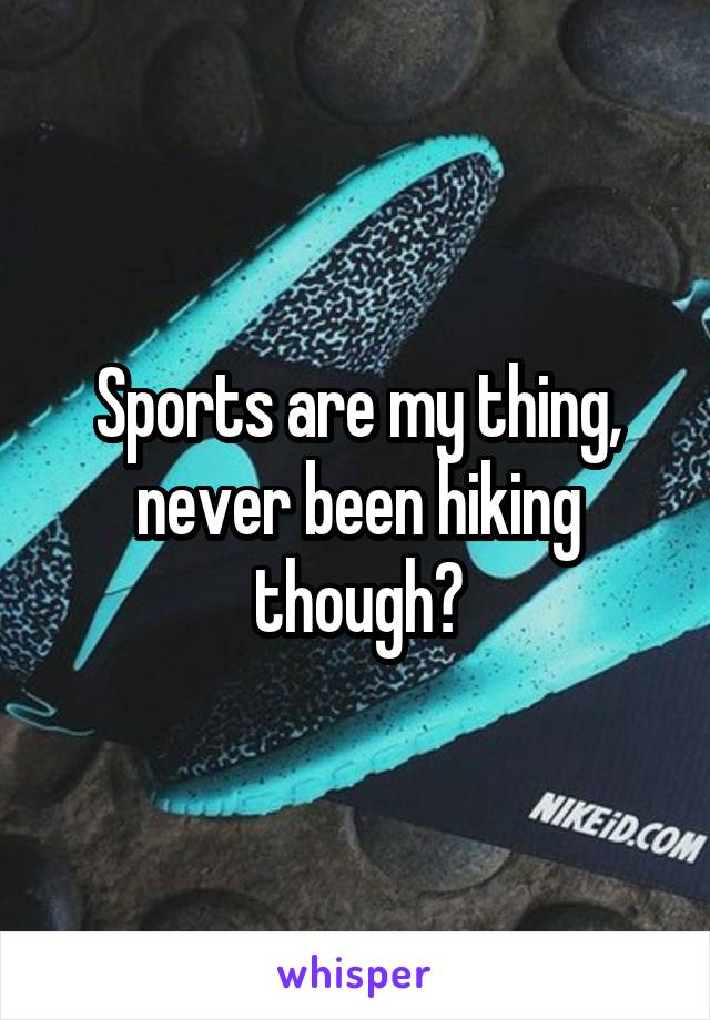 Sports are my thing, never been hiking though?