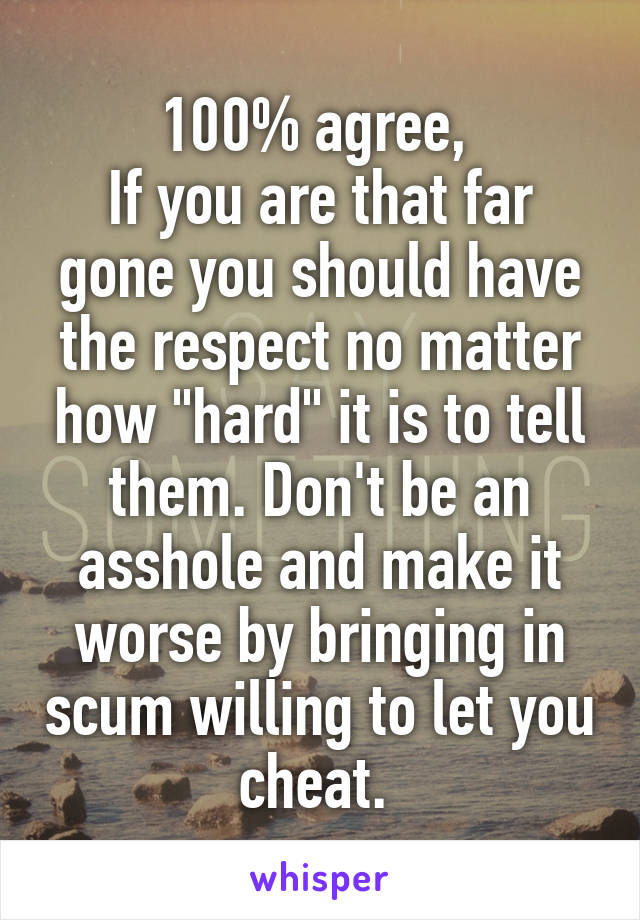 100% agree, 
If you are that far gone you should have the respect no matter how "hard" it is to tell them. Don't be an asshole and make it worse by bringing in scum willing to let you cheat. 