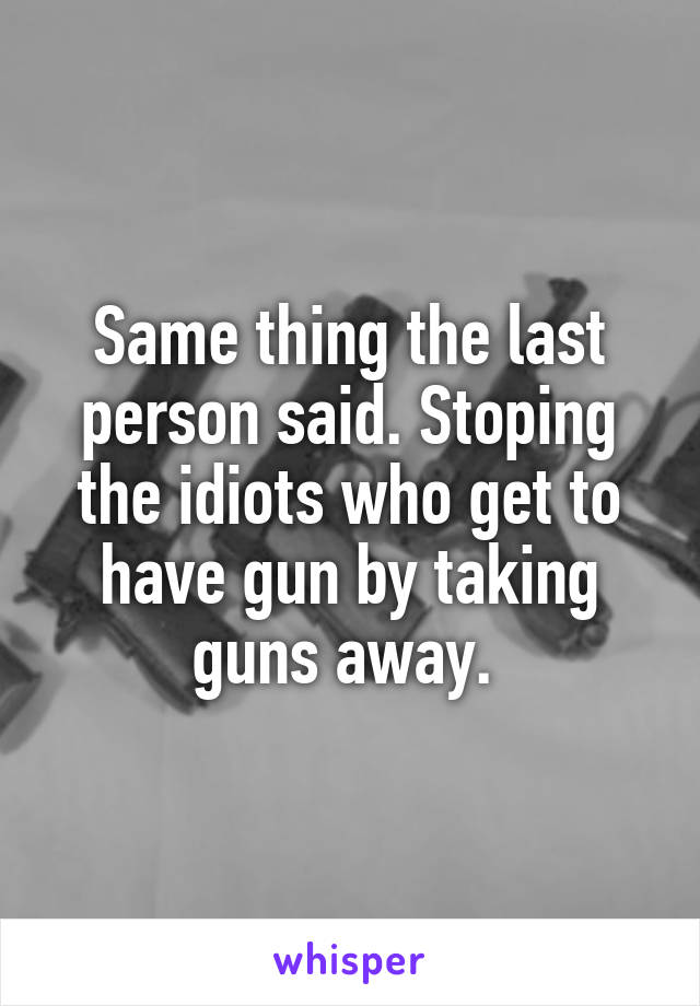 Same thing the last person said. Stoping the idiots who get to have gun by taking guns away. 