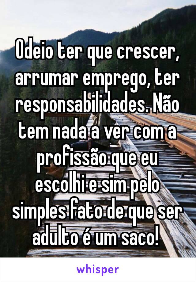 Odeio ter que crescer, arrumar emprego, ter responsabilidades. Não tem nada a ver com a profissão que eu escolhi e sim pelo simples fato de que ser adulto é um saco! 