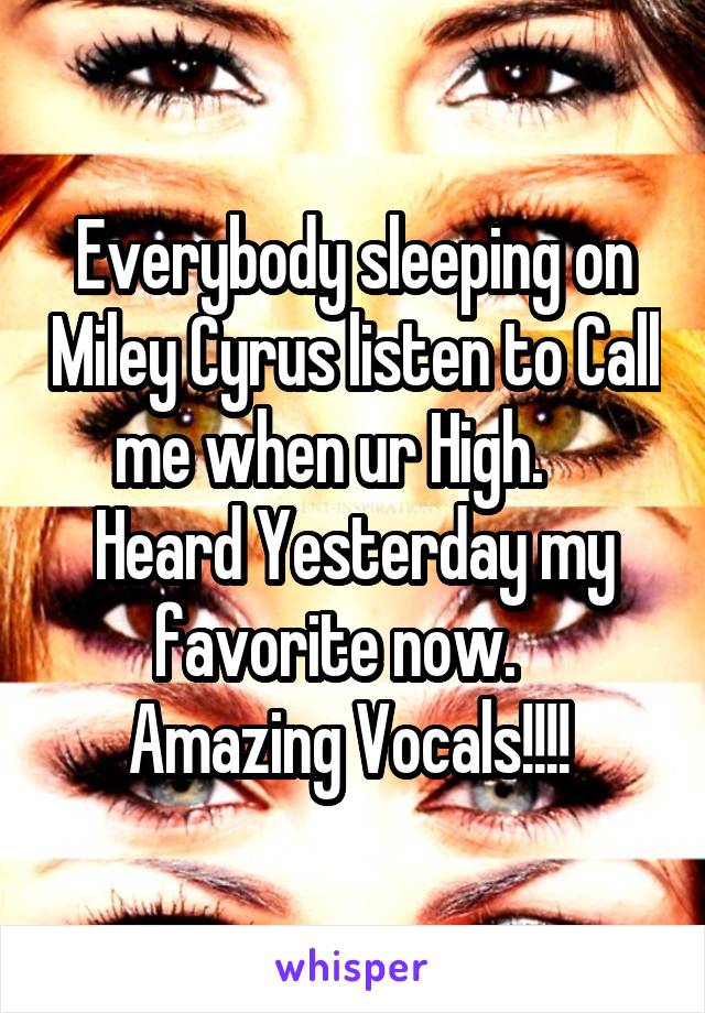 Everybody sleeping on Miley Cyrus listen to Call me when ur High.     Heard Yesterday my favorite now.    Amazing Vocals!!!! 