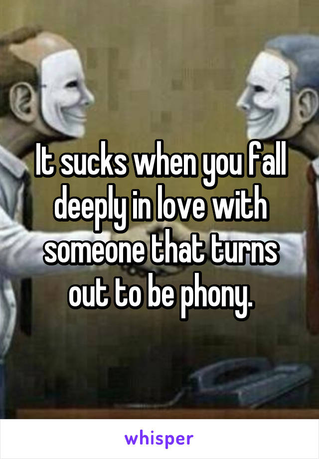 It sucks when you fall deeply in love with someone that turns out to be phony.